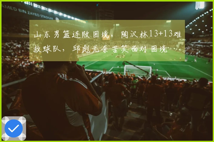 山东男篮连败困境，陶汉林13+13难救球队，邱彪无奈苦笑面对困境
