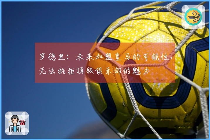 罗德里：未来加盟皇马的可能性，无法抗拒顶级俱乐部的魅力