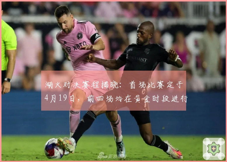 湖火对决赛程揭晓：首场比赛定于4月19日，前四场均在黄金时段进行！