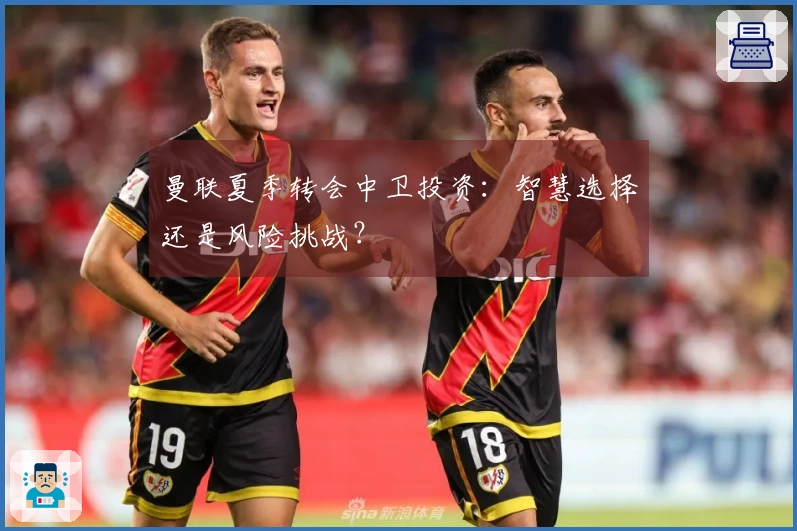 曼联夏季转会中卫投资：智慧选择还是风险挑战？