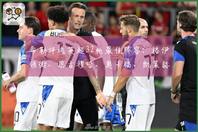 希勒评选英超32轮最佳阵容：格伊领衔，恩古穆哈、奥卡福、凯莱赫入围