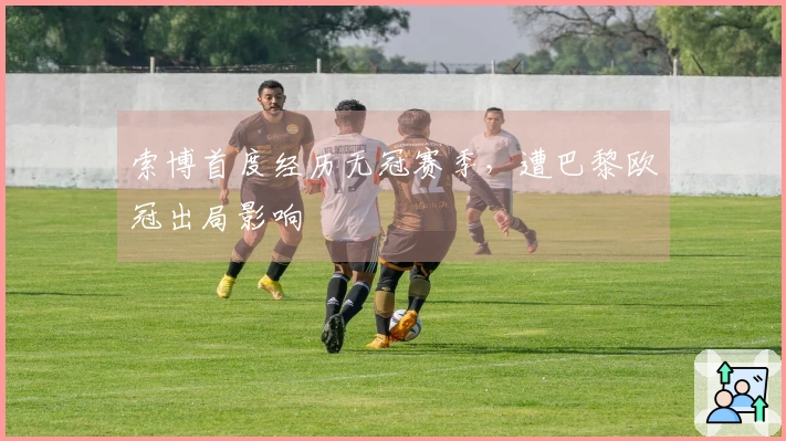 索博首度经历无冠赛季，遭巴黎欧冠出局影响