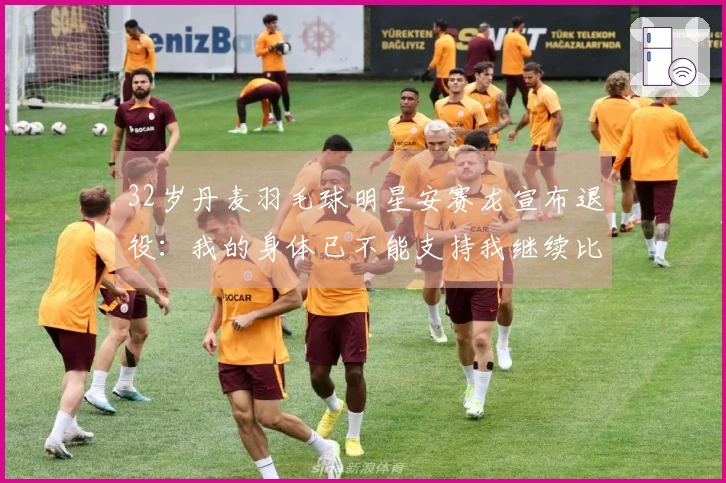 32岁丹麦羽毛球明星安赛龙宣布退役：我的身体已不能支持我继续比赛