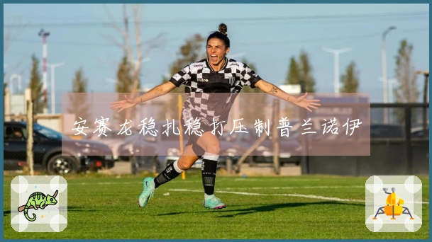 安赛龙稳扎稳打压制普兰诺伊