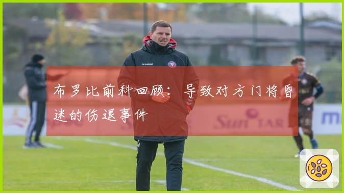 布罗比前科回顾：导致对方门将昏迷的伤退事件