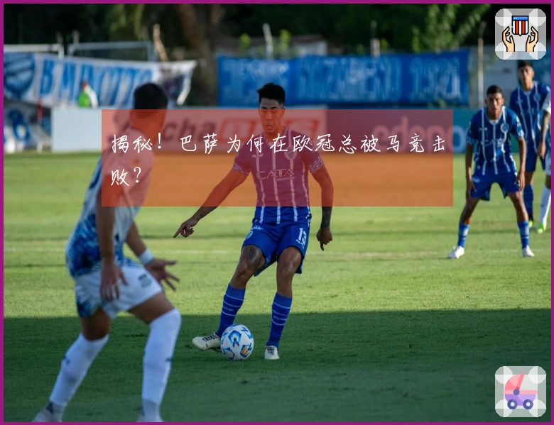 揭秘！巴萨为何在欧冠总被马竞击败？