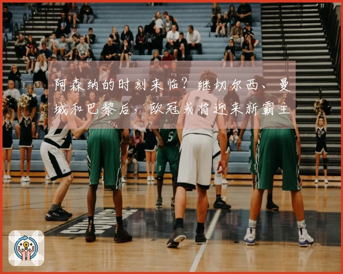 阿森纳的时刻来临？继切尔西、曼城和巴黎后，欧冠或将迎来新霸主