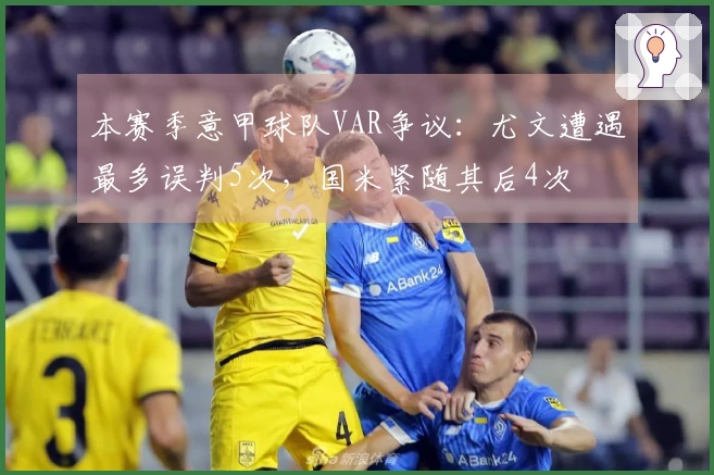 本赛季意甲球队VAR争议：尤文遭遇最多误判5次，国米紧随其后4次