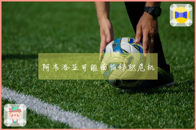 阿韦洛亚可能面临辞职危机