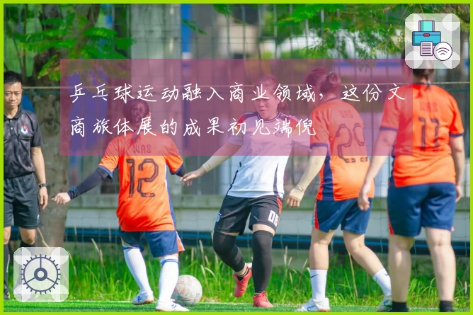 乒乓球运动融入商业领域，这份文商旅体展的成果初见端倪