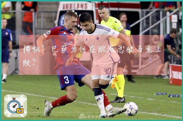 揭秘！巴萨为何在欧冠总被马竞击败？