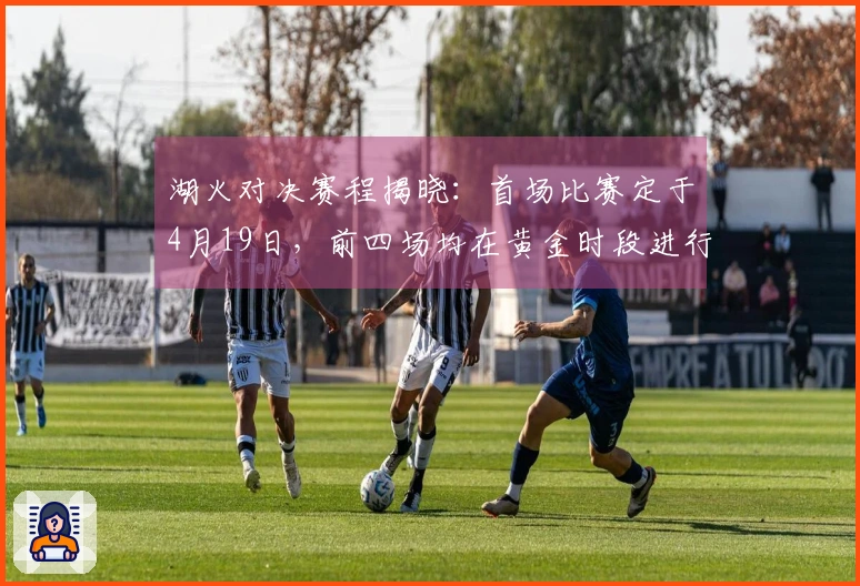 湖火对决赛程揭晓：首场比赛定于4月19日，前四场均在黄金时段进行！