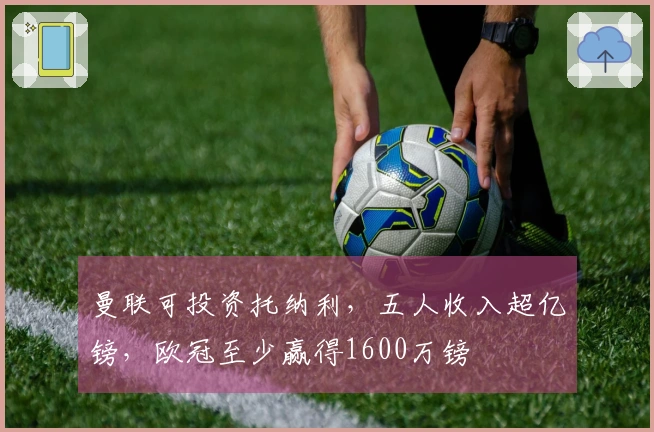 曼联可投资托纳利，五人收入超亿镑，欧冠至少赢得1600万镑