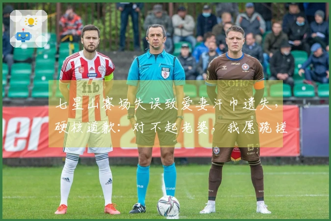 七星山赛场失误致爱妻汗巾遗失，硬核道歉：对不起老婆，我愿跪搓衣板！