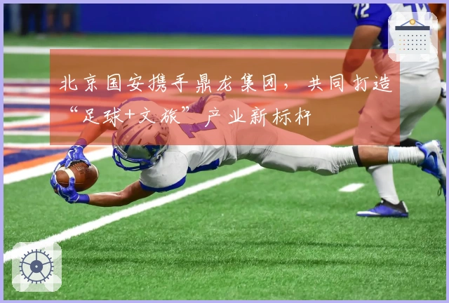 北京国安携手鼎龙集团，共同打造“足球+文旅”产业新标杆