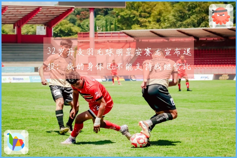 32岁丹麦羽毛球明星安赛龙宣布退役：我的身体已不能支持我继续比赛